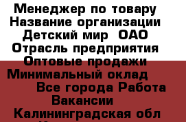 Менеджер по товару › Название организации ­ Детский мир, ОАО › Отрасль предприятия ­ Оптовые продажи › Минимальный оклад ­ 25 000 - Все города Работа » Вакансии   . Калининградская обл.,Калининград г.